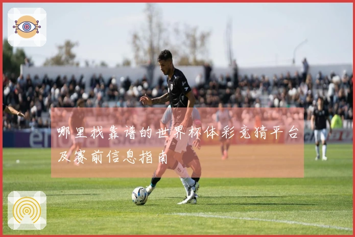 哪里找靠谱的世界杯体彩竞猜平台及赛前信息指南