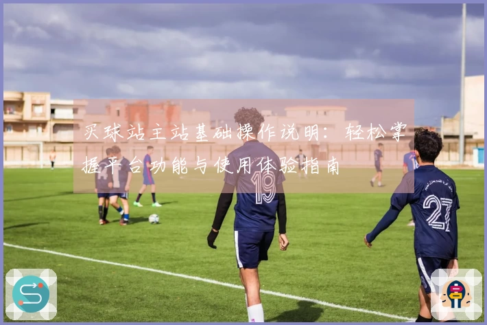买球站主站基础操作说明：轻松掌握平台功能与使用体验指南