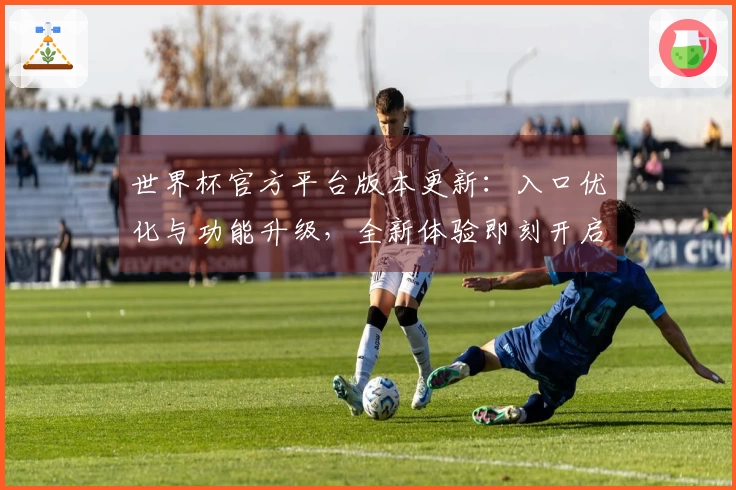 世界杯官方平台版本更新：入口优化与功能升级，全新体验即刻开启