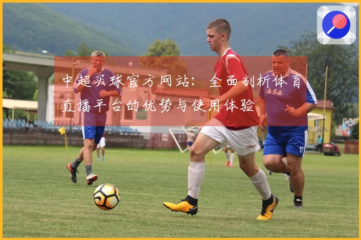 中超买球官方网站：全面剖析体育直播平台的优势与使用体验