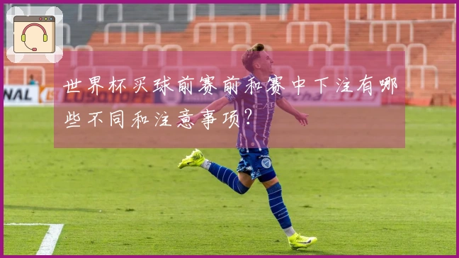 世界杯买球前赛前和赛中下注有哪些不同和注意事项？