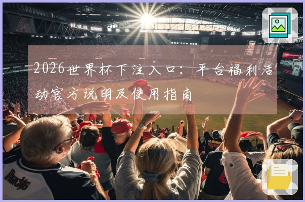 2026世界杯下注入口：平台福利活动官方说明及使用指南