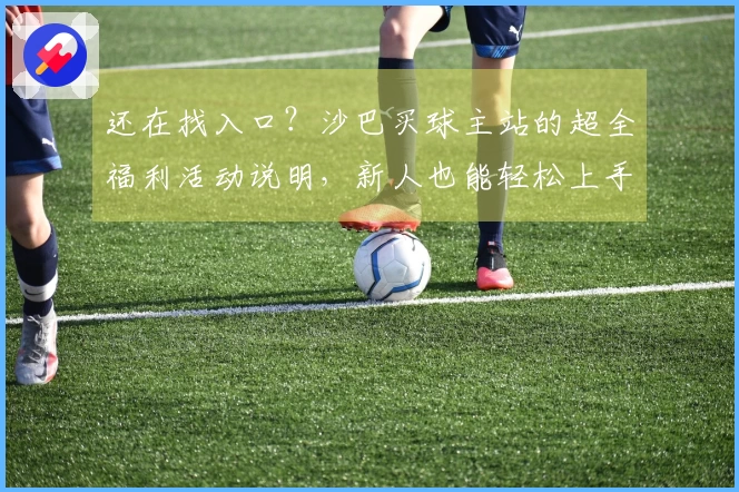 还在找入口？沙巴买球主站的超全福利活动说明，新人也能轻松上手！