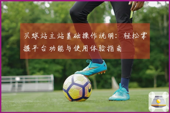 买球站主站基础操作说明：轻松掌握平台功能与使用体验指南
