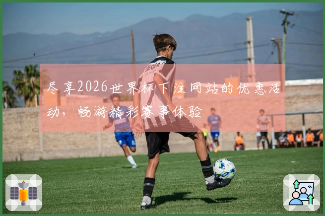 尽享2026世界杯下注网站的优惠活动，畅游精彩赛事体验