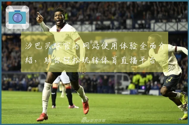 沙巴买球官方网站使用体验全面介绍，助你轻松玩转体育直播平台