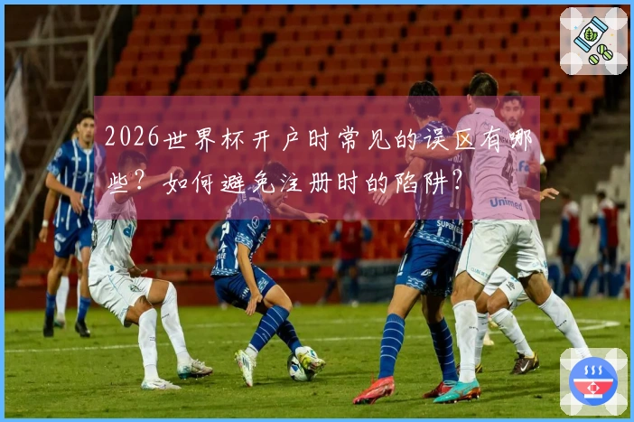 2026世界杯开户时常见的误区有哪些？如何避免注册时的陷阱？