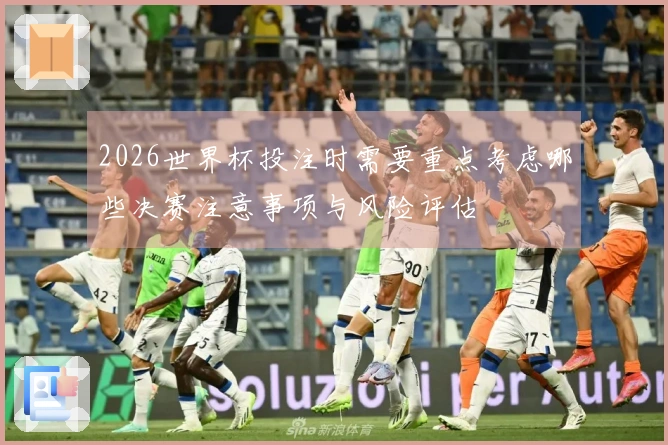 2026世界杯投注时需要重点考虑哪些决赛注意事项与风险评估