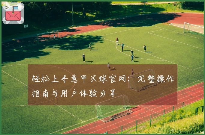 轻松上手意甲买球官网：完整操作指南与用户体验分享