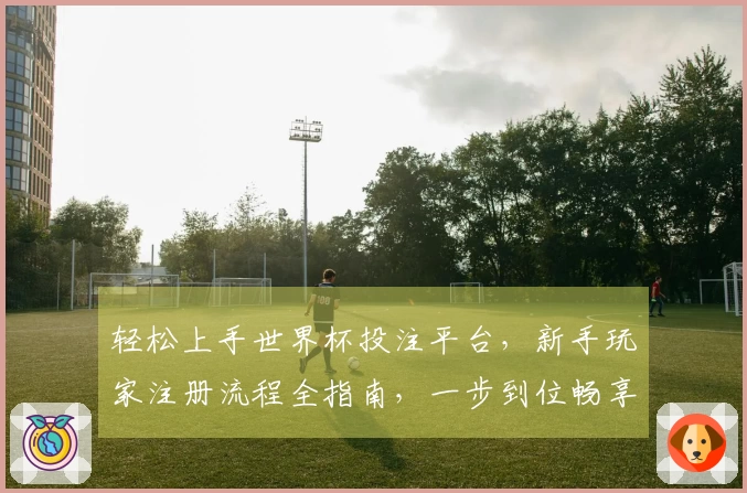 轻松上手世界杯投注平台，新手玩家注册流程全指南，一步到位畅享赛事直播