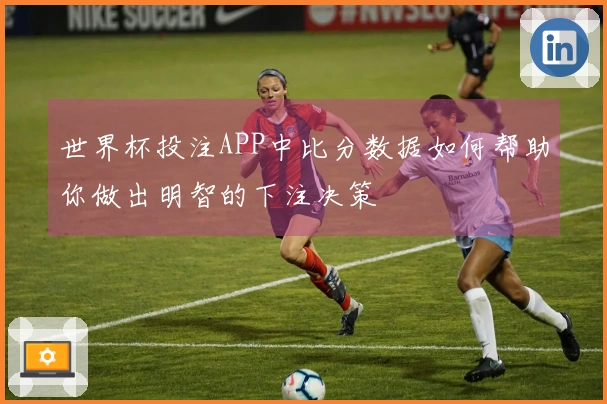 世界杯投注APP中比分数据如何帮助你做出明智的下注决策