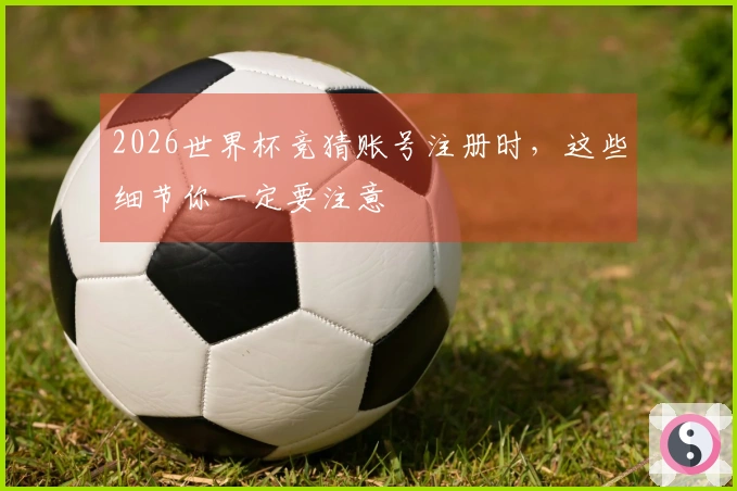 2026世界杯竞猜账号注册时，这些细节你一定要注意