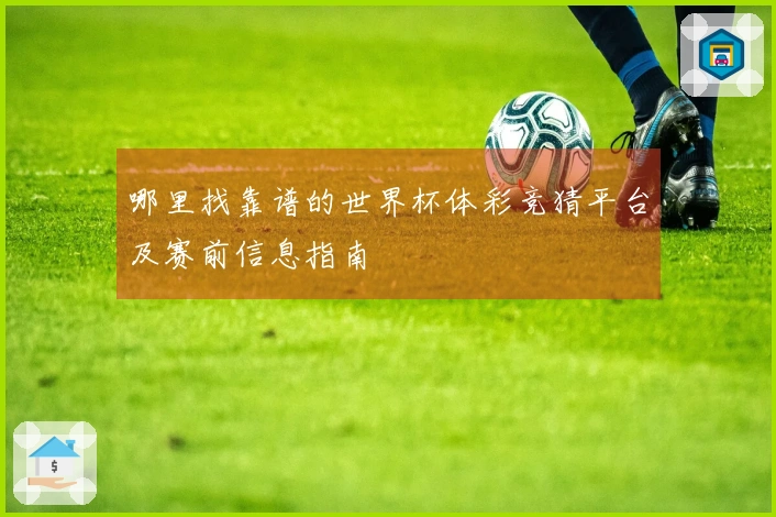 哪里找靠谱的世界杯体彩竞猜平台及赛前信息指南
