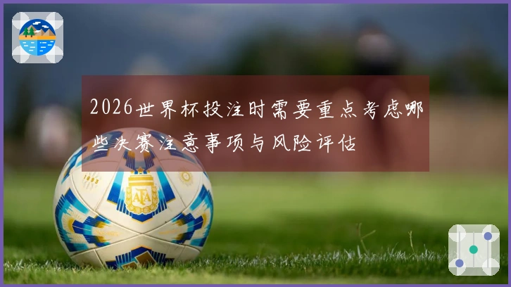 2026世界杯投注时需要重点考虑哪些决赛注意事项与风险评估