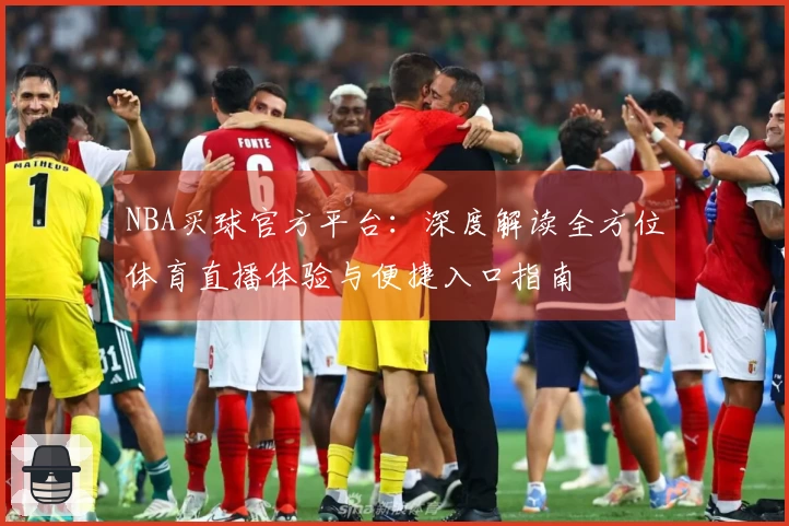 NBA买球官方平台：深度解读全方位体育直播体验与便捷入口指南