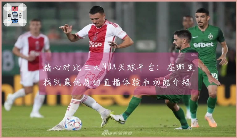 精心对比三大NBA买球平台：在哪里找到最优质的直播体验和功能介绍？