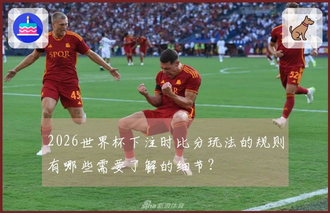 2026世界杯下注时比分玩法的规则有哪些需要了解的细节？
