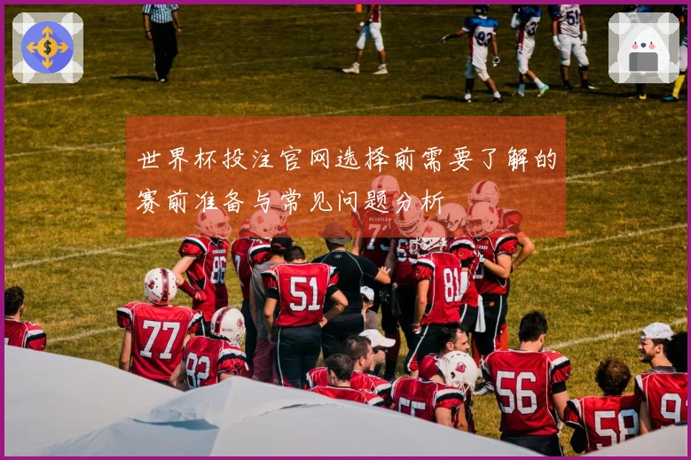 世界杯投注官网选择前需要了解的赛前准备与常见问题分析