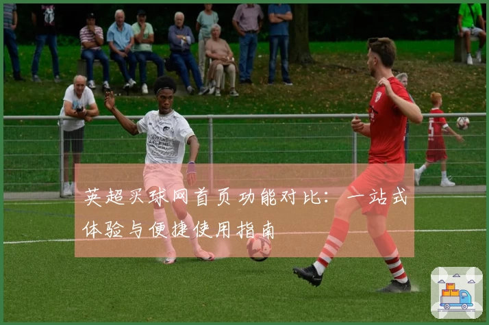 英超买球网首页功能对比：一站式体验与便捷使用指南