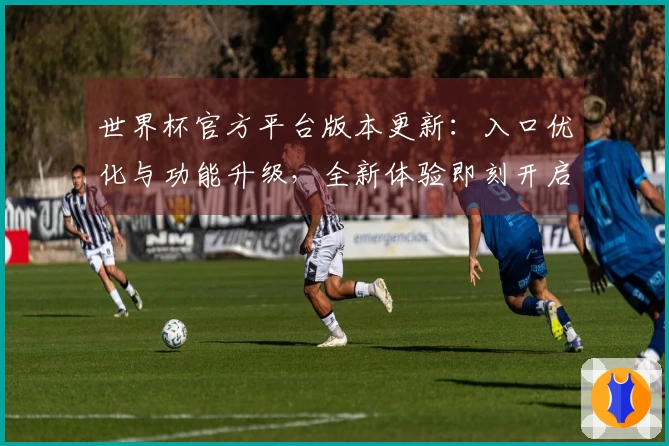 世界杯官方平台版本更新：入口优化与功能升级，全新体验即刻开启
