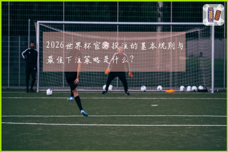 2026世界杯官方投注的基本规则与最佳下注策略是什么？