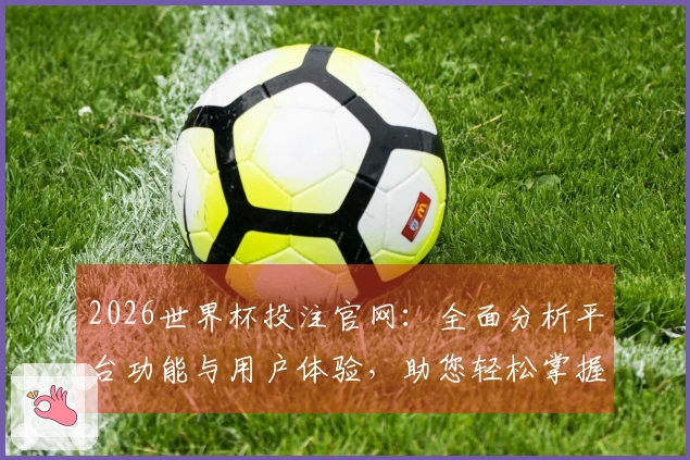 2026世界杯投注官网：全面分析平台功能与用户体验，助您轻松掌握观赛入口