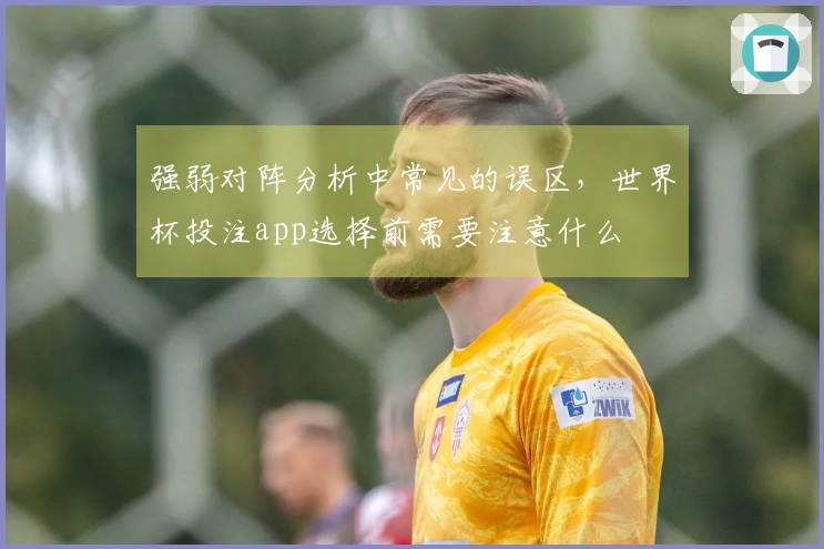 强弱对阵分析中常见的误区，世界杯投注app选择前需要注意什么