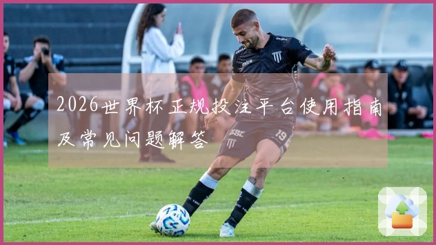2026世界杯正规投注平台使用指南及常见问题解答
