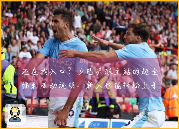 还在找入口？沙巴买球主站的超全福利活动说明，新人也能轻松上手！