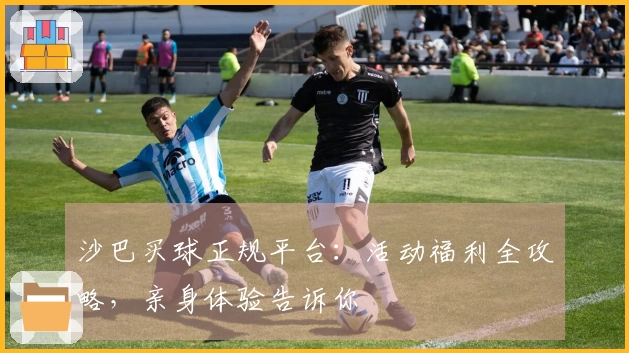 沙巴买球正规平台：活动福利全攻略，亲身体验告诉你